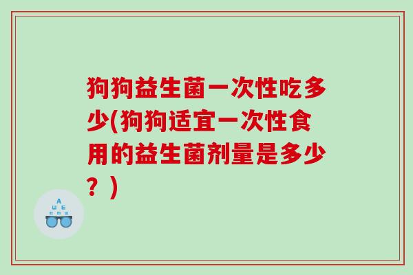 狗狗益生菌一次性吃多少(狗狗适宜一次性食用的益生菌剂量是多少？)