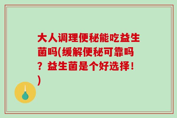 大人调理便秘能吃益生菌吗(缓解便秘可靠吗？益生菌是个好选择！)