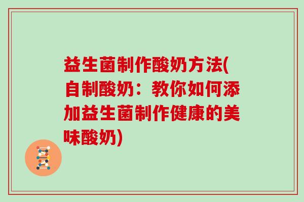 益生菌制作酸奶方法(自制酸奶：教你如何添加益生菌制作健康的美味酸奶)