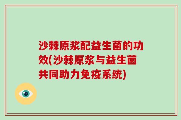 沙棘原浆配益生菌的功效(沙棘原浆与益生菌共同助力免疫系统)