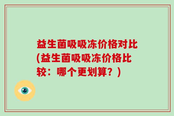 益生菌吸吸冻价格对比(益生菌吸吸冻价格比较：哪个更划算？)