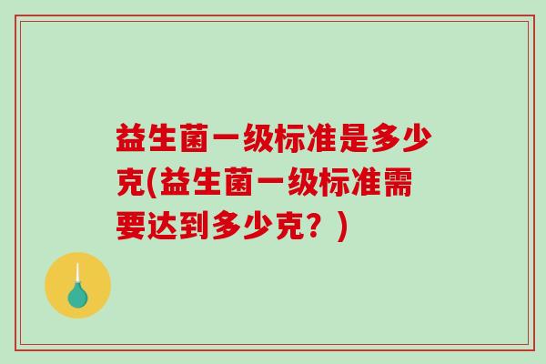 益生菌一级标准是多少克(益生菌一级标准需要达到多少克？)