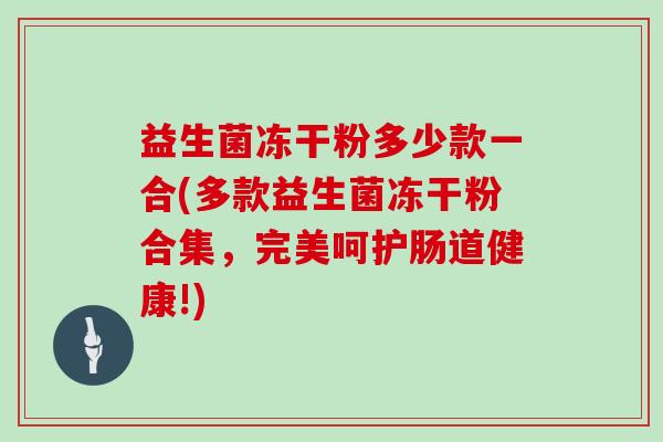 益生菌冻干粉多少款一合(多款益生菌冻干粉合集，完美呵护肠道健康!)