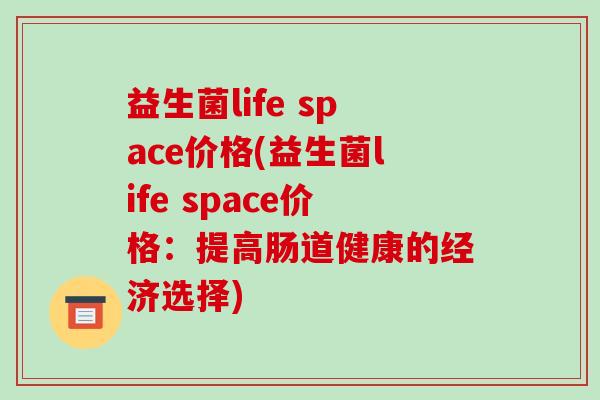 益生菌life space价格(益生菌life space价格：提高肠道健康的经济选择)