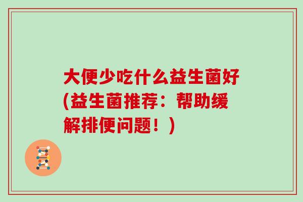 大便少吃什么益生菌好(益生菌推荐:帮助缓解排便问题!) 大便少吃什么益生菌好(益生菌推荐:帮助缓解排便问题!)