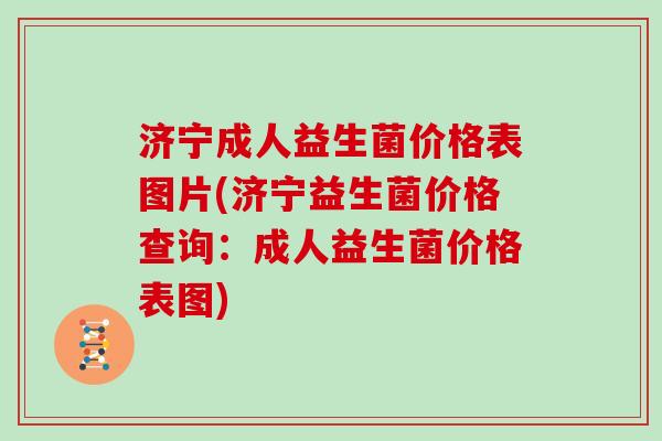 济宁成人益生菌价格表图片(济宁益生菌价格查询：成人益生菌价格表图)