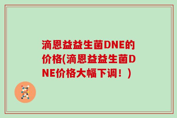 滴恩益益生菌DNE的价格(滴恩益益生菌DNE价格大幅下调！)