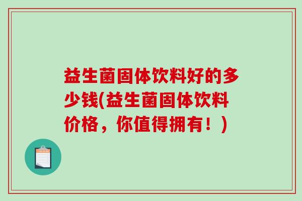 益生菌固体饮料好的多少钱(益生菌固体饮料价格，你值得拥有！)