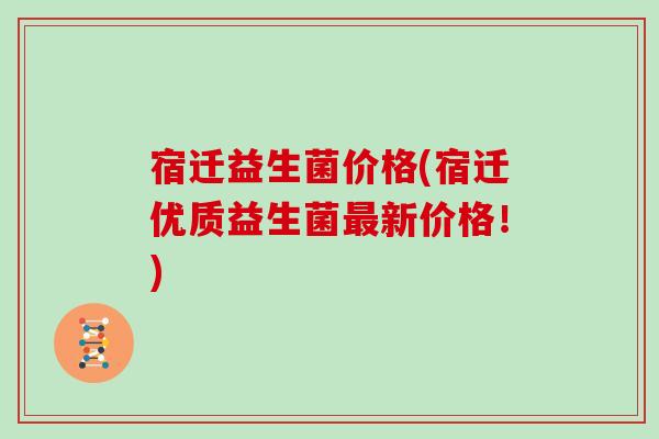 宿迁益生菌价格(宿迁优质益生菌最新价格！)