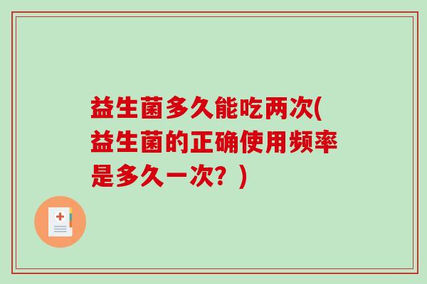 益生菌多久能吃两次(益生菌的正确使用频率是多久一次？)