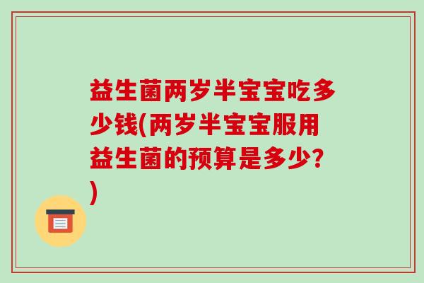 益生菌两岁半宝宝吃多少钱(两岁半宝宝服用益生菌的预算是多少？)