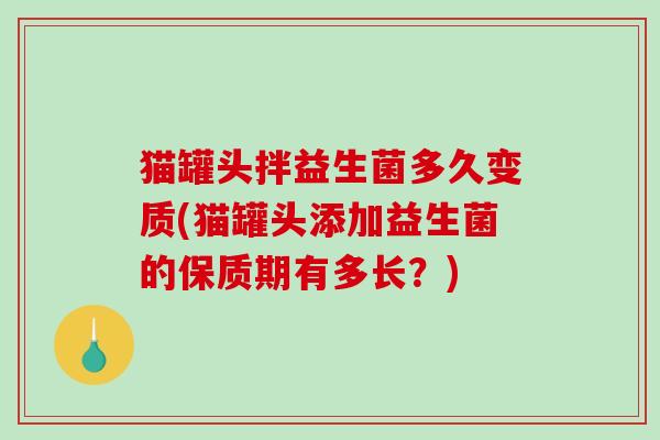 猫罐头拌益生菌多久变质(猫罐头添加益生菌的保质期有多长?) 猫罐头拌益生菌多久变质(猫罐头添加益生菌的保质期有多长?)