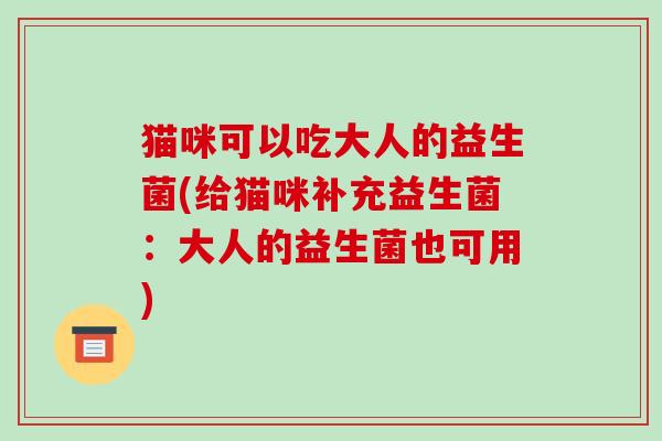 猫咪可以吃大人的益生菌(给猫咪补充益生菌：大人的益生菌也可用)