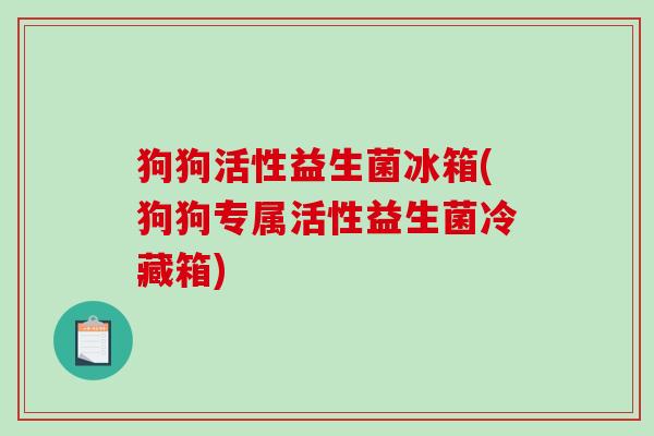 狗狗活性益生菌冰箱(狗狗专属活性益生菌冷藏箱)