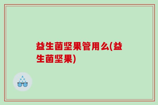 益生菌坚果管用么(益生菌坚果)