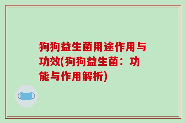 狗狗益生菌用途作用与功效(狗狗益生菌：功能与作用解析)