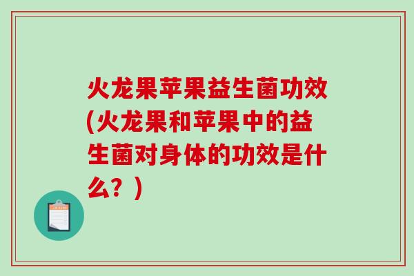 火龙果苹果益生菌功效(火龙果和苹果中的益生菌对身体的功效是什么？)