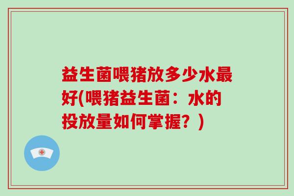 益生菌喂猪放多少水最好(喂猪益生菌：水的投放量如何掌握？)