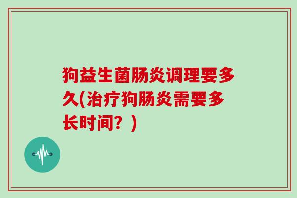 狗益生菌调理要多久(狗需要多长时间？)