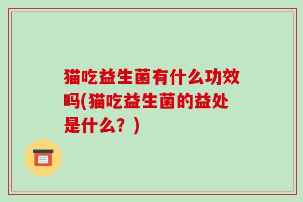 猫吃益生菌有什么功效吗(猫吃益生菌的益处是什么？)