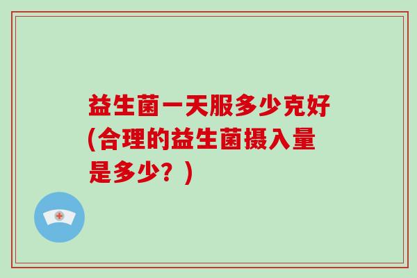 益生菌一天服多少克好(合理的益生菌摄入量是多少？)