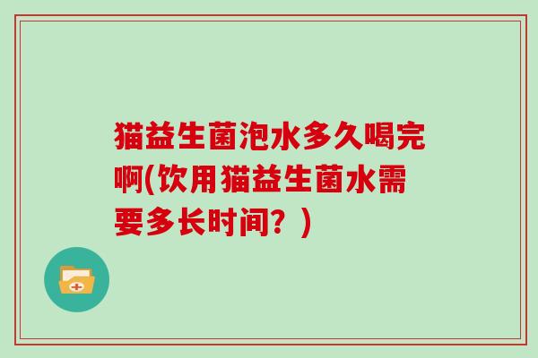 猫益生菌泡水多久喝完啊(饮用猫益生菌水需要多长时间？)