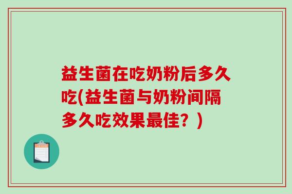 益生菌在吃奶粉后多久吃(益生菌与奶粉间隔多久吃效果最佳？)