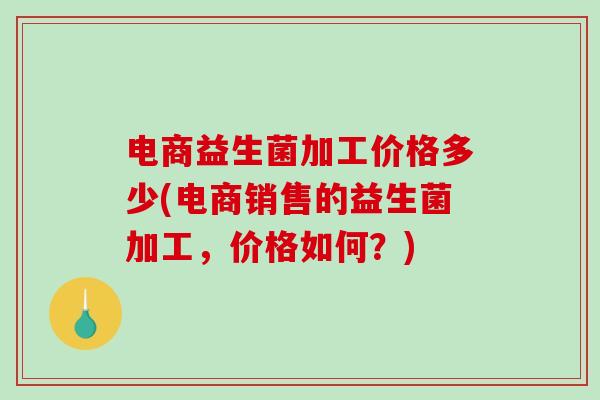 电商益生菌加工价格多少(电商销售的益生菌加工，价格如何？)