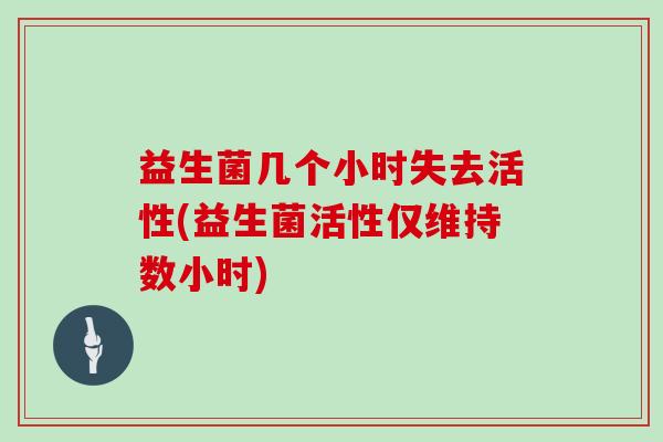 益生菌几个小时失去活性(益生菌活性仅维持数小时)