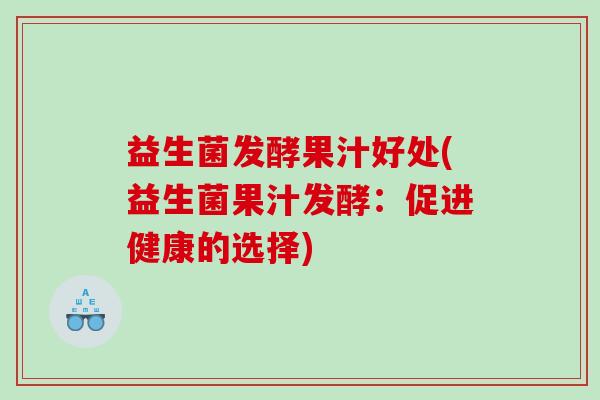 益生菌发酵果汁好处(益生菌果汁发酵：促进健康的选择)