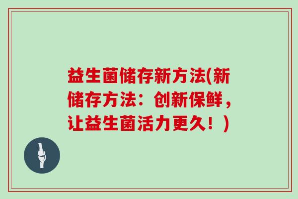 益生菌储存新方法(新储存方法：创新保鲜，让益生菌活力更久！)