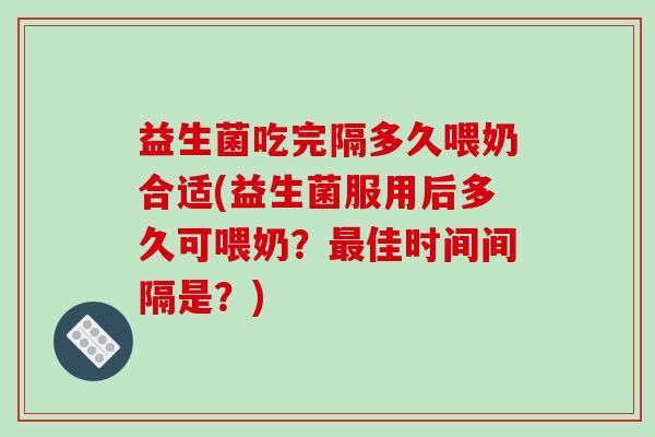 益生菌吃完隔多久喂奶合适(益生菌服用后多久可喂奶?佳时间间隔是?) 益生菌吃完隔多久喂奶合适(益生菌服用后多久可喂奶?佳时间间隔是?)