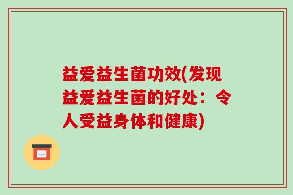 益爱益生菌功效(发现益爱益生菌的好处:令人受益身体和健康) 益爱益生菌功效(发现益爱益生菌的好处:令人受益身体和健康)