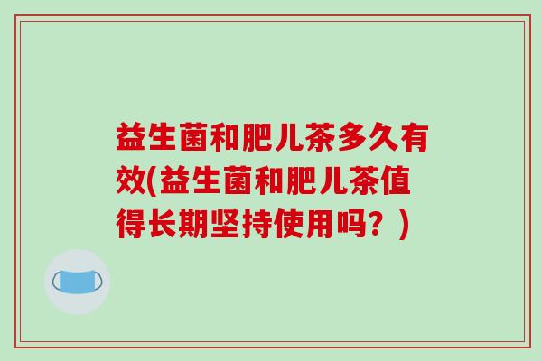 益生菌和肥儿茶多久有效(益生菌和肥儿茶值得长期坚持使用吗？)