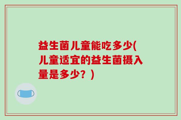 益生菌儿童能吃多少(儿童适宜的益生菌摄入量是多少？)