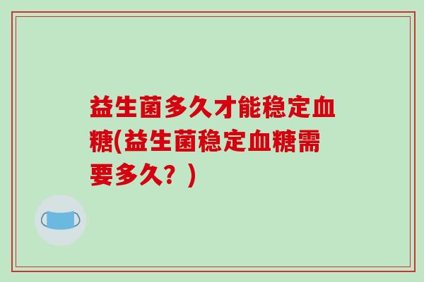 益生菌多久才能稳定血糖(益生菌稳定血糖需要多久？)