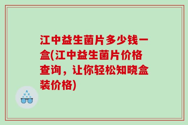 江中益生菌片多少钱一盒(江中益生菌片价格查询，让你轻松知晓盒装价格)