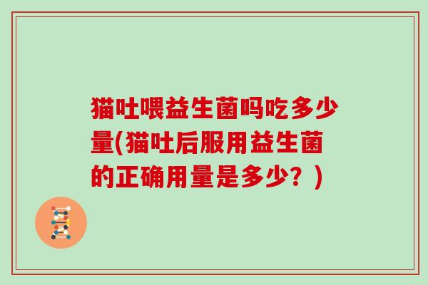 猫吐喂益生菌吗吃多少量(猫吐后服用益生菌的正确用量是多少？)