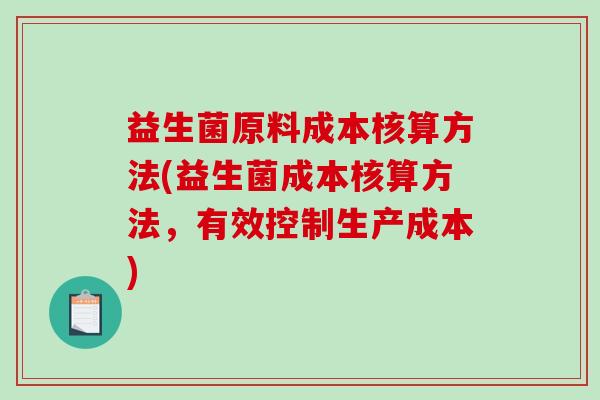 益生菌原料成本核算方法(益生菌成本核算方法，有效控制生产成本)