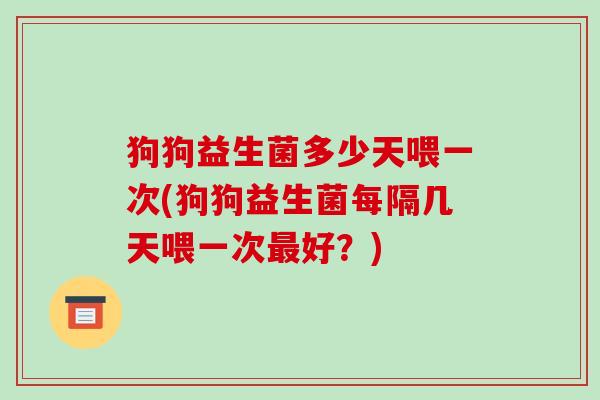 狗狗益生菌多少天喂一次(狗狗益生菌每隔几天喂一次最好？)