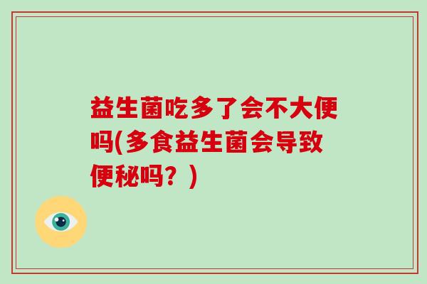 益生菌吃多了会不大便吗(多食益生菌会导致便秘吗？)