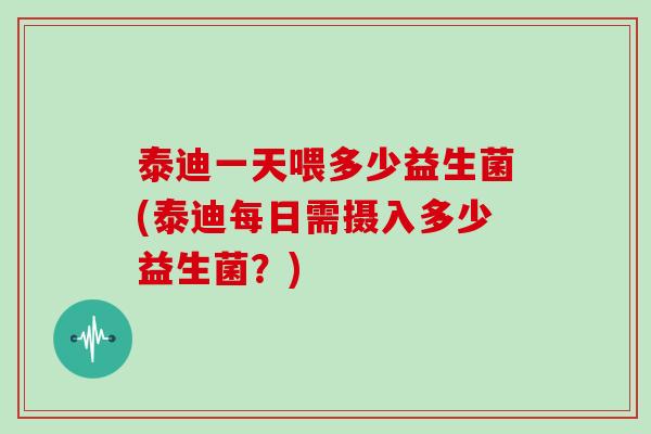 泰迪一天喂多少益生菌(泰迪每日需摄入多少益生菌?) 泰迪一天喂多少益生菌(泰迪每日需摄入多少益生菌?)