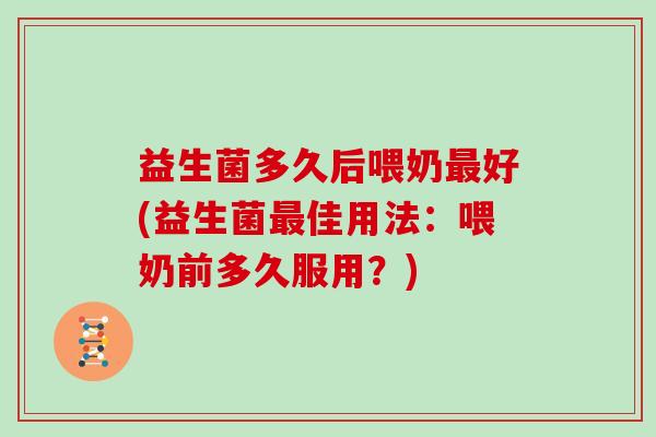 益生菌多久后喂奶好(益生菌佳用法:喂奶前多久服用?) 益生菌多久后喂奶好(益生菌佳用法:喂奶前多久服用?)