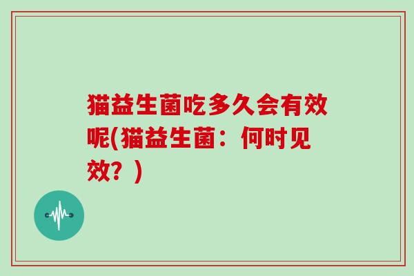 猫益生菌吃多久会有效呢(猫益生菌：何时见效？)