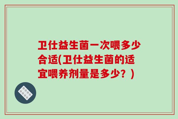 卫仕益生菌一次喂多少合适(卫仕益生菌的适宜喂养剂量是多少？)
