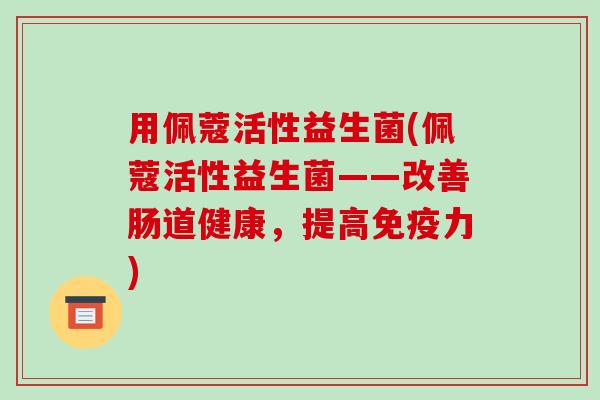 用佩蔻活性益生菌(佩蔻活性益生菌——改善肠道健康，提高力)