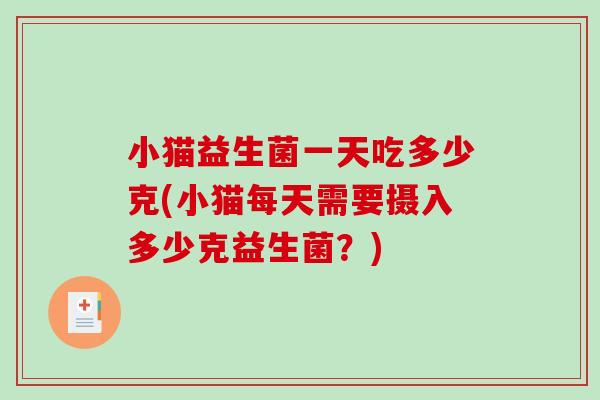小猫益生菌一天吃多少克(小猫每天需要摄入多少克益生菌？)