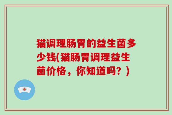 猫调理肠胃的益生菌多少钱(猫肠胃调理益生菌价格，你知道吗？)