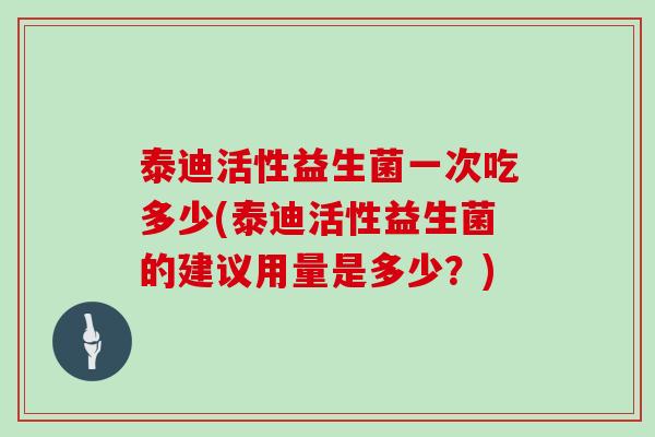 泰迪活性益生菌一次吃多少(泰迪活性益生菌的建议用量是多少？)