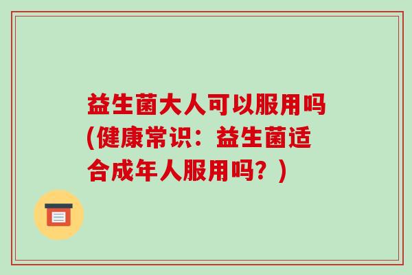 益生菌大人可以服用吗(健康常识：益生菌适合成年人服用吗？)